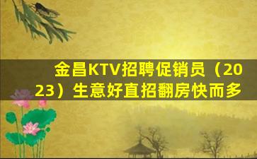 金昌KTV招聘促销员（2023）生意好直招翻房快而多